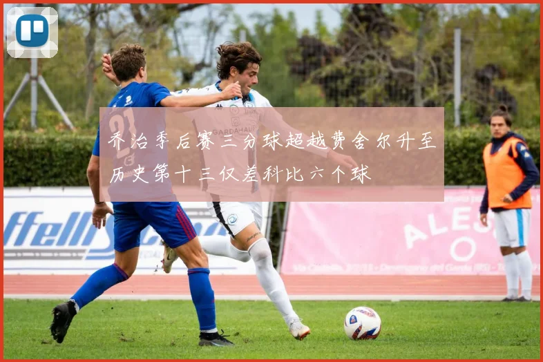 乔治季后赛三分球超越费舍尔升至历史第十三仅差科比六个球