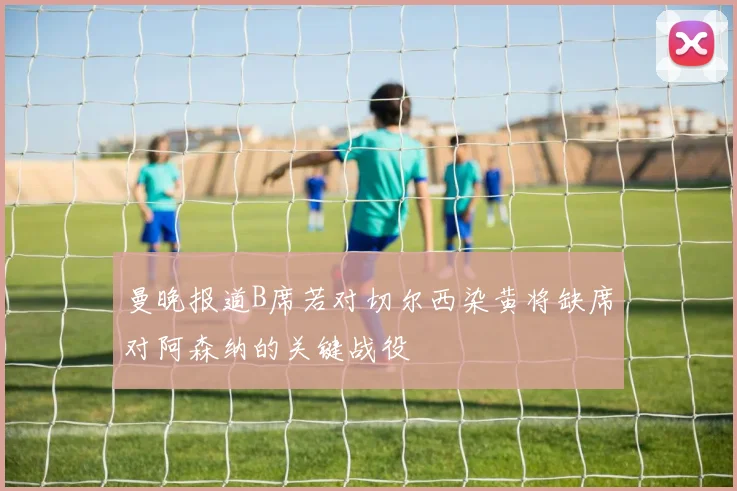 曼晚报道B席若对切尔西染黄将缺席对阿森纳的关键战役
