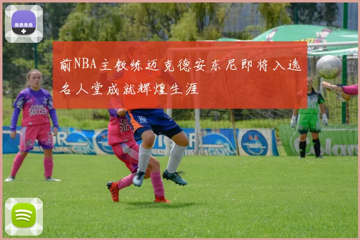 前NBA主教练迈克德安东尼即将入选名人堂成就辉煌生涯
