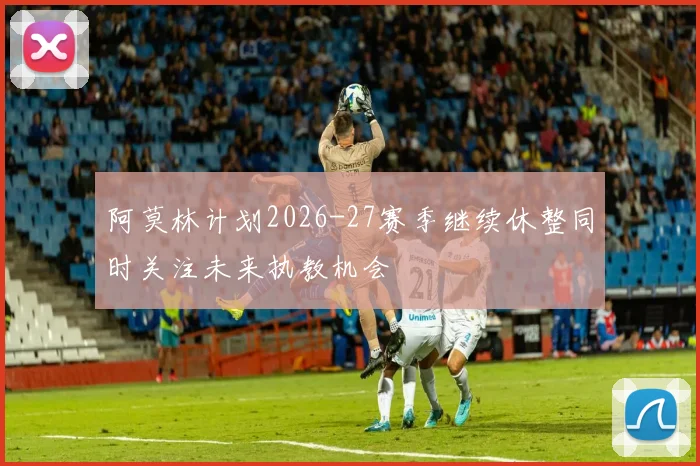 阿莫林计划2026-27赛季继续休整同时关注未来执教机会