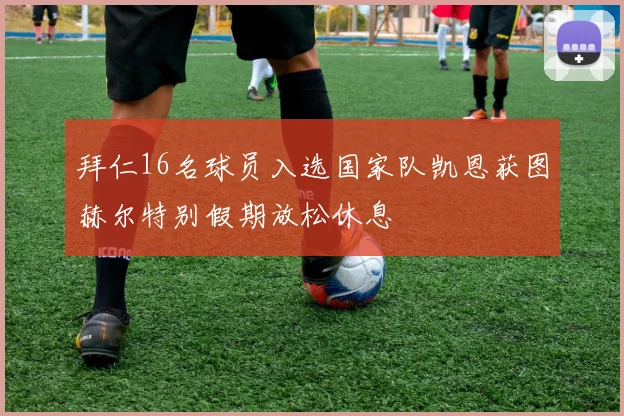 拜仁16名球员入选国家队凯恩获图赫尔特别假期放松休息