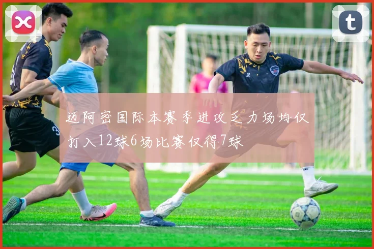 迈阿密国际本赛季进攻乏力场均仅打入12球6场比赛仅得7球