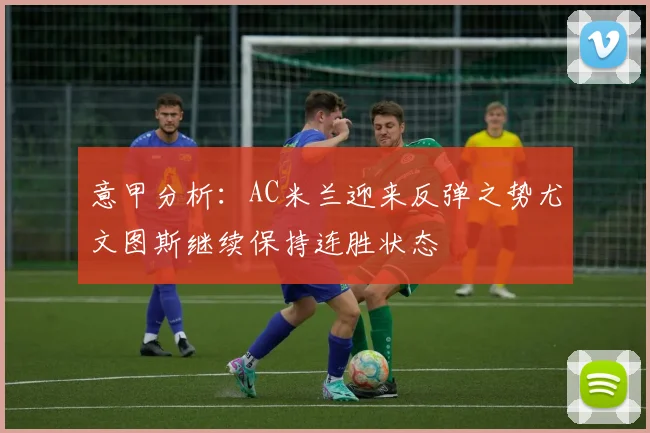 意甲分析：AC米兰迎来反弹之势尤文图斯继续保持连胜状态