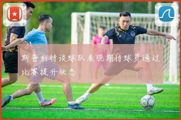 斯普利特谈球队表现期待球员通过比赛提升状态