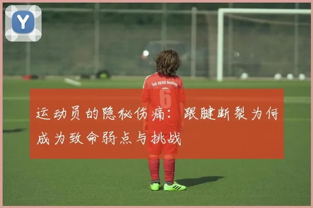 运动员的隐秘伤痛：跟腱断裂为何成为致命弱点与挑战