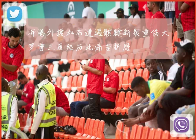 海港外援加布遭遇髌腱断裂重伤大罗曾三度经历此痛苦折磨