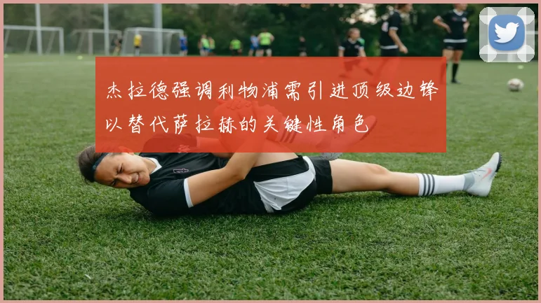 杰拉德强调利物浦需引进顶级边锋以替代萨拉赫的关键性角色