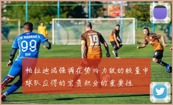 帕拉迪诺强调在势均力敌的较量中球队应得的宝贵积分的重要性