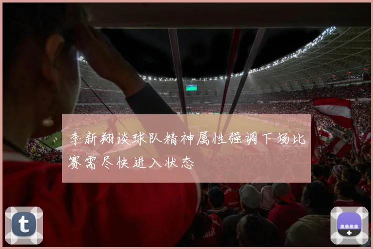 李新翔谈球队精神属性强调下场比赛需尽快进入状态