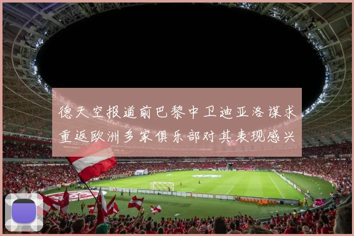 德天空报道前巴黎中卫迪亚洛谋求重返欧洲多家俱乐部对其表现感兴趣