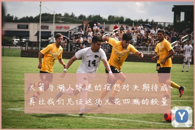 火箭与湖人球迷的宿怨对决期待成真让我们见证这场火花四溅的较量