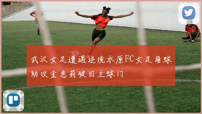 武汉女足遭遇逆境水原FC女足角球助攻金惠莉破旧主球门