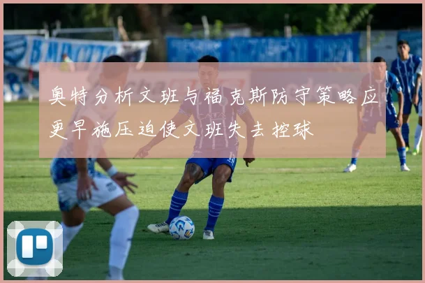 奥特分析文班与福克斯防守策略应更早施压迫使文班失去控球