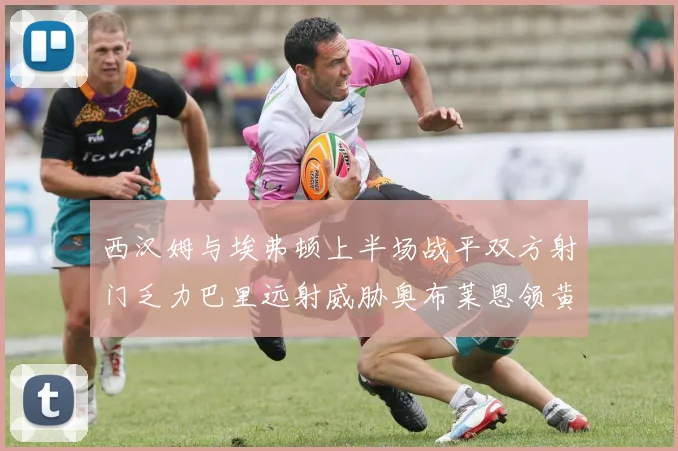 西汉姆与埃弗顿上半场战平双方射门乏力巴里远射威胁奥布莱恩领黄牌